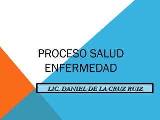 PROCESO SALUD
ENFERMEDAD
LIC. DANIEL DE LA CRUZ RUIZLIC. DANIEL DE LA CRUZ RUIZ
 