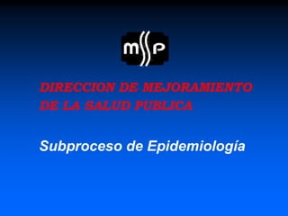 DIRECCION DE MEJORAMIENTO
DE LA SALUD PUBLICA
Subproceso de Epidemiología
 