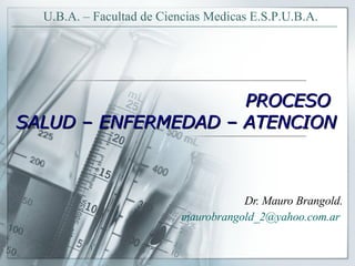 PROCESO  SALUD – ENFERMEDAD – ATENCION Dr. Mauro Brangold. [email_address]   U.B.A. – Facultad de Ciencias Medicas E.S.P.U.B.A. 
