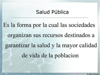 Es la forma por la cual las sociedades organizan sus recursos destinados a garantizar la salud y la mayor calidad de vida de la poblacion  Salud Pública 
