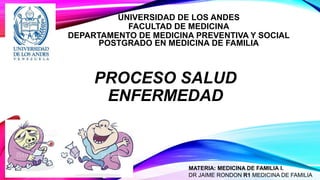 UNIVERSIDAD DE LOS ANDES
FACULTAD DE MEDICINA
DEPARTAMENTO DE MEDICINA PREVENTIVA Y SOCIAL
POSTGRADO EN MEDICINA DE FAMILIA
PROCESO SALUD
ENFERMEDAD
MATERIA: MEDICINA DE FAMILIA I.
DR JAIME RONDON R1 MEDICINA DE FAMILIA
 