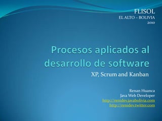 FLISOL EL ALTO – BOLIVIA 2010 Procesos aplicados al desarrollo de software XP, Scrum and Kanban Renan Huanca Java Web Developer http://renidev.javabolivia.com http://renidev.twitter.com 