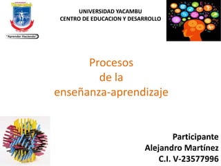 Procesos
de la
enseñanza-aprendizaje
Participante
Alejandro Martínez
C.I. V-23577996
UNIVERSIDAD YACAMBU
CENTRO DE EDUCACION Y DESARROLLO
 