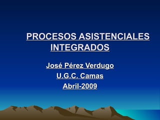 PROCESOS ASISTENCIALES INTEGRADOS José Pérez Verdugo U.G.C. Camas Abril-2009 