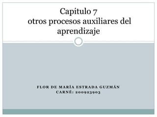 Flor de maría Estrada Guzmán Carné: 200923903 Capitulo 7 otros procesos auxiliares del aprendizaje 
