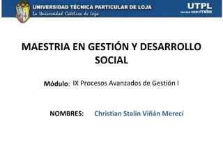 MAESTRIA EN GESTIÓN Y DESARROLLO
             SOCIAL

   Módulo: IX Procesos Avanzados de Gestión I



     NOMBRES:     Christian Stalin Viñán Merecí
 