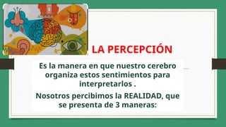 LA PERCEPCIÓN
Es la manera en que nuestro cerebro
organiza estos sentimientos para
interpretarlos .
Nosotros percibimos la REALIDAD, que
se presenta de 3 maneras:
 