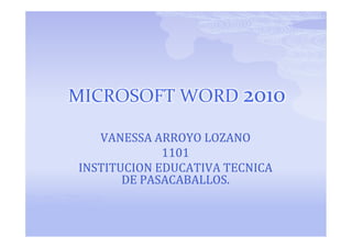 MICROSOFT WORD 2010

   VANESSA ARROYO LOZANO
             1101
INSTITUCION EDUCATIVA TECNICA
       DE PASACABALLOS.
 