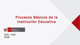 Procesos Básicos de la
Institución Educativa
DIGC - DIGE
2016
 