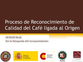 Proceso de Reconocimiento de
Calidad del Café ligada al Origen
HONDURAS
En la búsqueda del reconocimiento
 