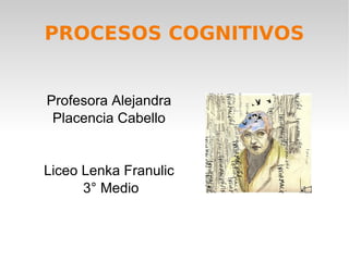 PROCESOS COGNITIVOS Profesora Alejandra Placencia Cabello Liceo Lenka Franulic 3° Medio 