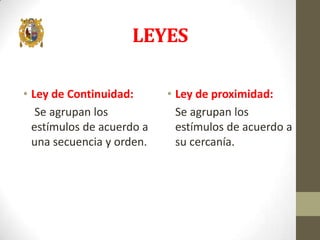 LEYES
• Ley de Continuidad:
Se agrupan los
estímulos de acuerdo a
una secuencia y orden.

• Ley de proximidad:
Se agrupan los
estímulos de acuerdo a
su cercanía.

 