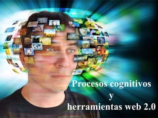 Procesos cognitivos
y
herramientas web 2.0
 