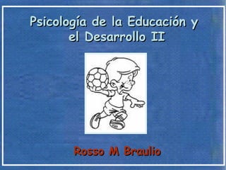Psicología de la Educación yPsicología de la Educación y
el Desarrollo IIel Desarrollo II
Rosso M BraulioRosso M Braulio
 