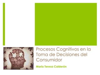 Procesos Cognitivos en la
Toma de Decisiones del
Consumidor
María Teresa Calderón
 