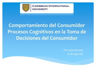 Comportamiento del Consumidor
Procesos Cognitivos en la Toma de
Decisiones del Consumidor
Por Lyda Sánchez
CI: 81.990.087
 