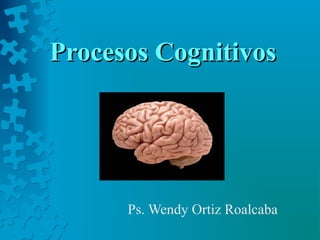 Procesos CognitivosProcesos Cognitivos
Ps. Wendy Ortiz Roalcaba
 