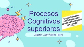 Procesos
Cognitivos
superiores
Magister: Luzby Aranda Tejeira
 