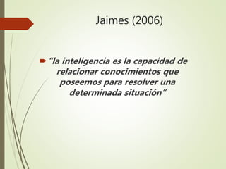 Jaimes (2006)
“la inteligencia es la capacidad de
relacionar conocimientos que
poseemos para resolver una
determinada situación”
 