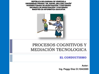 PROCESOS COGNITIVOS Y
MEDIACIÓN TECNOLOGICA
EL CONDUCTISMO
Autor:
Ing. Peggy Diaz CI.10443089
 
