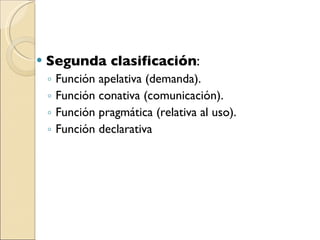 Segunda clasificación :  Función apelativa (demanda).  Función conativa (comunicación).  Función pragmática (relativa al uso).  Función declarativa  