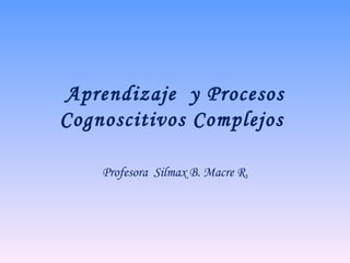 Aprendizaje  y Procesos Cognoscitivos Complejos  Profesora  Silmax B. Macre R. 