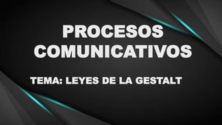 PROCESOS
COMUNICATIVOS
TEMA: LEYES DE LA GESTALT
 