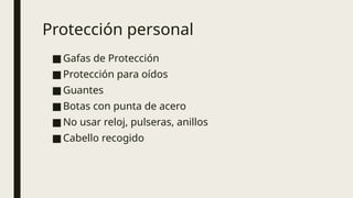 Protección personal
■Gafas de Protección
■Protección para oídos
■Guantes
■Botas con punta de acero
■No usar reloj, pulseras, anillos
■Cabello recogido
 