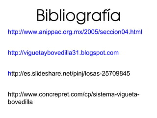 Bibliografía
http://www.anippac.org.mx/2005/seccion04.html
http://viguetaybovedilla31.blogspot.com
http://es.slideshare.net/pinj/losas-25709845
http://www.concrepret.com/cp/sistema-vigueta-
bovedilla
 