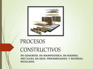 PROCESOS
CONSTRUCTIVOS
EN CONCRETO, EN MAMPOSTERÍA, EN MADERA,
METÁLICAS, EN SECO, PREFABRICADOS, Y MATERIAL
RECICLADO.
 