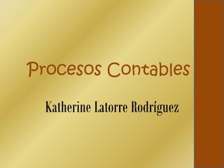 Procesos Contables

  Katherine Latorre Rodríguez
 