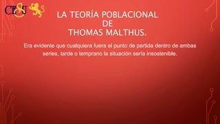 LA TEORÍA POBLACIONAL
DE
THOMAS MALTHUS.
Era evidente que cualquiera fuera el punto de partida dentro de ambas
series, tarde o temprano la situación sería insostenible.
 