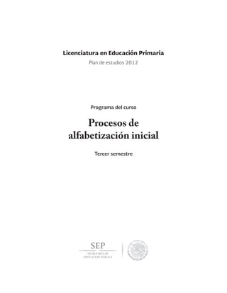 Licenciatura en Educación Primaria 
Plan de estudios 2012 
Programa del curso 
Procesos de 
alfabetización inicial 
Tercer semestre 
 