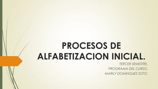 PROCESOS DE
ALFABETIZACION INICIAL.
TERCER SEMESTRE.
PROGRAMA DEL CURSO.
MARILY DOMINGUEZ SOTO.
 