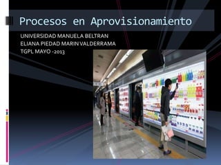 UNIVERSIDAD MANUELA BELTRAN
ELIANA PIEDAD MARINVALDERRAMA
TGPL MAYO -2013
Procesos en Aprovisionamiento
 