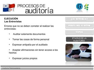 AuditoriaTécnicaexterna
PROCESOSDE
auditoría
ETAPASDE LA
AUDITORÍA
EJECUCIÓN
Las Entrevistas
Errores que no se deben cometer al realizar las
entrevistas:
• Auditar solamente documentos
• Tomar las cosas de forma personal
• Expresar antipatía por el auditado
• Aceptar afirmaciones sin tener acceso a los
hechos
• Expresar juicios propios
 