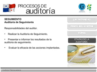 AuditoriaTécnicaexterna
PROCESOSDE
auditoría
ETAPASDE LA
AUDITORÍA
SEGUIMIENTO
Auditoria de Seguimiento
Responsabilidades del auditor.
• Realizar la Auditoria de Seguimiento.
• Presentar e informar los resultados de la
auditoria de seguimiento.
• Evaluar la eficacia de las acciones implantadas.
 