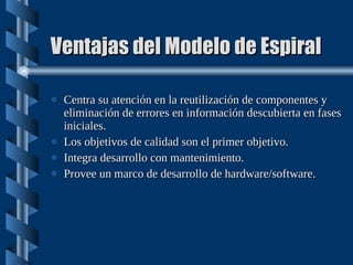 Ventajas del Modelo de Espiral Centra su atención en la reutilización de componentes y eliminación de errores en información descubierta en fases iniciales. Los objetivos de calidad son el primer objetivo. Integra desarrollo con mantenimiento. Provee un marco de desarrollo de hardware/software. 
