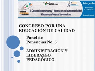CONGRESO POR UNA
EDUCACIÓN DE CALIDAD
Panel de
Ponencias No. 6:
ADMINISTRACIÓN Y
LIDERAZGO
PEDAGÓGICO.
 