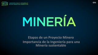 Etapas de un Proyecto Minero
Importancia de la Ingeniería para una
Minería sustentable
 