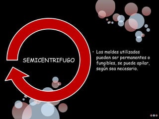• Los moldes utilizados
pueden ser permanentes o
fungibles, se puede apilar,
según sea necesario.
SEMICENTRIFUGO
 