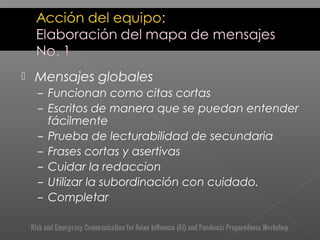  Mensajes globales
– Funcionan como citas cortas
– Escritos de manera que se puedan entender
fácilmente
– Prueba de lecturabilidad de secundaria
– Frases cortas y asertivas
– Cuidar la redaccion
– Utilizar la subordinación con cuidado.
– Completar
 