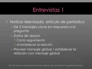  Noticia televisada, artículo de periódico
– Dé 3 mensajes clave en respuesta a la
pregunta
– Datos de apoyo
 Como seguimiento
 Al establecer la relación
– Proveer mensaje global / establecer la
relación con mensaje global
 