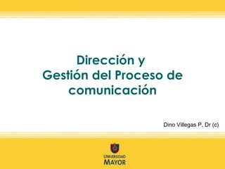 Dirección y  Gestión del Proceso de comunicación Dino Villegas P, Dr (c) [email_address] http://www.centroclic.cl/blog http://twitter.com/dinovillegas 
