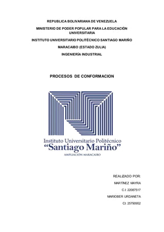 REPUBLICA BOLIVARIANA DE VENEZUELA
MINISTERIO DE PODER POPULAR PARA LA EDUCACIÓN
UNIVERSITARIA
INSTITUTO UNIVERSITARIO POLITÉCNICO SANTIAGO MARIÑO
MARACAIBO (ESTADO ZULIA)
INGENIERÍA INDUSTRIAL
PROCESOS DE CONFORMACION
REALIZADO POR:
MARTÍNEZ MAYRA
C.I: 22087517
MARIOBER URDANETA
CI: 25790952
 