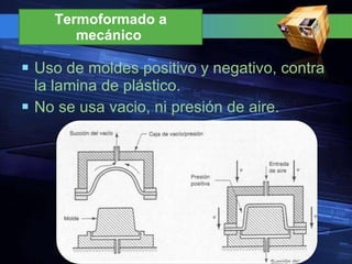 Uso de moldes positivo y negativo, contra la lamina de plástico. No se usa vacio, ni presión de aire.  Termoformado a mecánico  