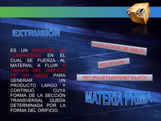 ES UN  PROCESO DE COMPRESION  EN EL CUAL SE FUERZA AL MATERIAL A FLUIR  A TRAVES DEL ORIFICIO DE UN DADO  PARA GENERAR UN PRODUCTO LARGO Y CONTINUO ,  CUYA FORMA DE LA SECCIÓN TRANSVERSAL QUEDA DETERMINADA POR LA FORMA DEL ORIFICIO. 