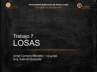 Universidad Autónoma de Nuevo León

Facultad de Arquitectura

Trabajo 7

LOSAS
Jorge Campos Morales – 1514090
Arq. Gabriel Quezada

 