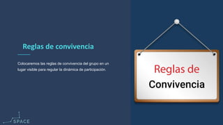 www.spacediseno.com
© 2016 Arturo Llaca. All Rights Reserved.
13
Reglas de convivencia
Colocaremos las reglas de convivencia del grupo en un
lugar visible para regular la dinámica de participación.
 