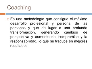 Coaching


Es una metodología que consigue el máximo
desarrollo profesional y personal de las
personas y que da lugar a una profunda
transformación, generando cambios de
perspectiva y aumento del compromiso y la
responsabilidad, lo que se traduce en mejores
resultados.

 